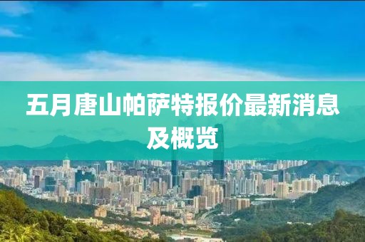 五月唐山帕萨特报价最新消息及概览