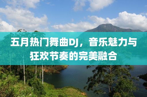 五月热门舞曲DJ，音乐魅力与狂欢节奏的完美融合
