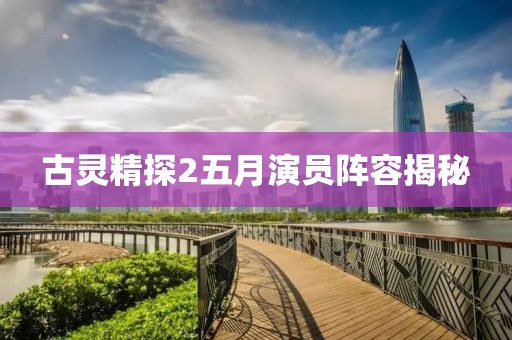 古灵精探2五月演员阵容揭秘