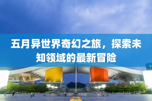 五月异世界奇幻之旅，探索未知领域的最新冒险