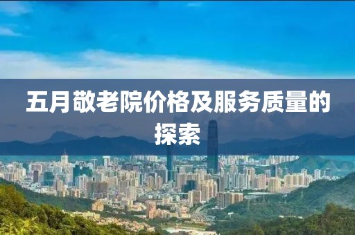 五月敬老院价格及服务质量的探索