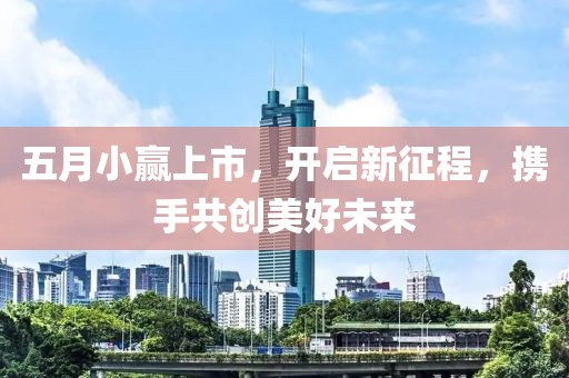 五月小赢上市，开启新征程，携手共创美好未来