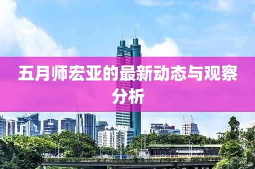 五月师宏亚的最新动态与观察分析