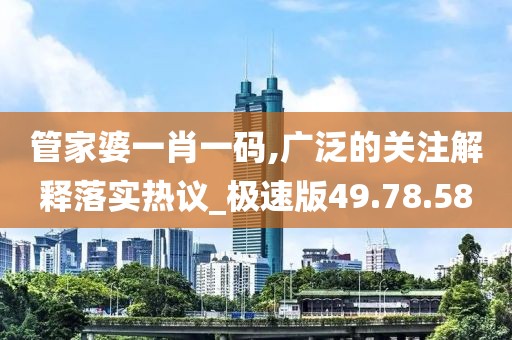 管家婆一肖一码,广泛的关注解释落实热议_极速版49.78.58