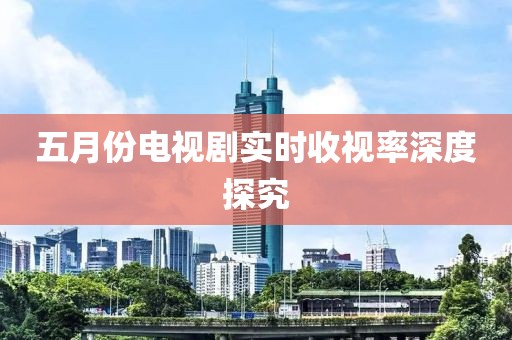 五月份电视剧实时收视率深度探究
