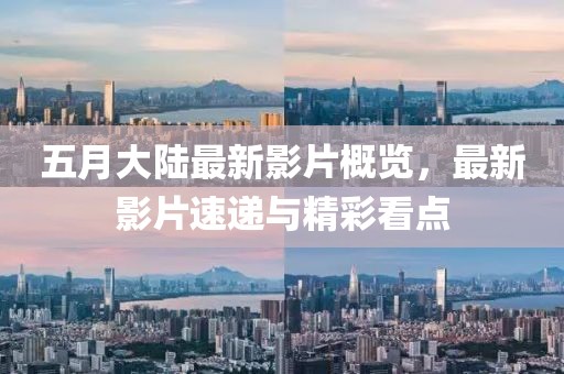 五月大陆最新影片概览，最新影片速递与精彩看点