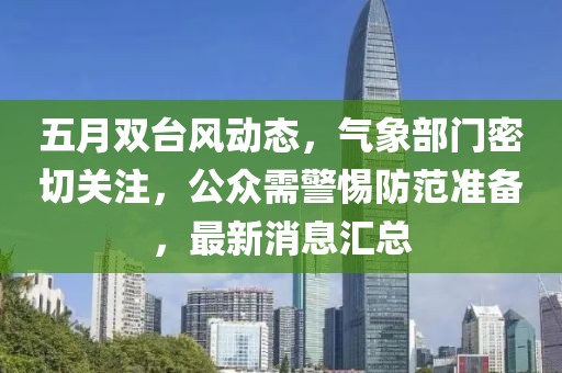 五月双台风动态，气象部门密切关注，公众需警惕防范准备，最新消息汇总