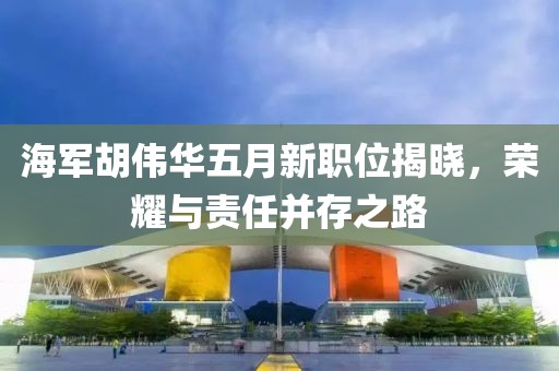 海军胡伟华五月新职位揭晓，荣耀与责任并存之路