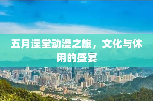 五月澡堂动漫之旅，文化与休闲的盛宴