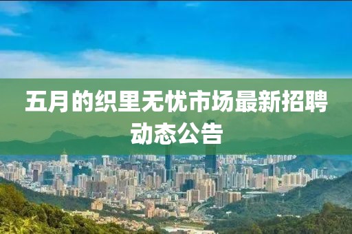 五月的织里无忧市场最新招聘动态公告