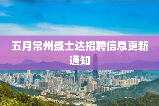 五月常州盛士达招聘信息更新通知