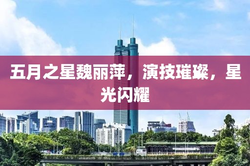 五月之星魏丽萍，演技璀璨，星光闪耀
