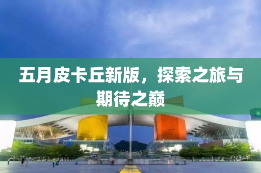 五月皮卡丘新版，探索之旅与期待之巅