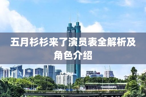 五月杉杉来了演员表全解析及角色介绍