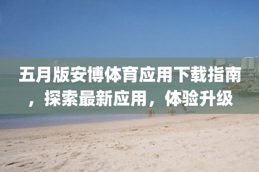五月版安博体育应用下载指南，探索最新应用，体验升级