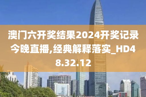 澳门六开奖结果2024开奖记录今晚直播,经典解释落实_HD48.32.12