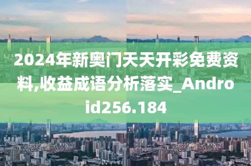 2024年新奥门天天开彩免费资料,收益成语分析落实_Android256.184