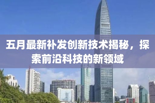 五月最新补发创新技术揭秘，探索前沿科技的新领域