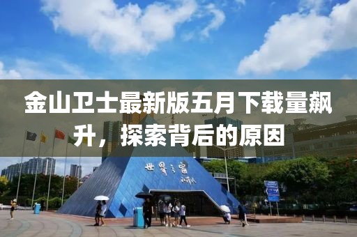 金山卫士最新版五月下载量飙升，探索背后的原因