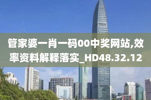 管家婆一肖一码00中奖网站,效率资料解释落实_HD48.32.12