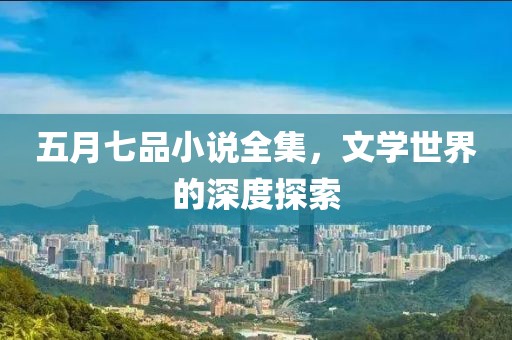 五月七品小说全集，文学世界的深度探索
