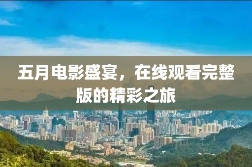 五月电影盛宴，在线观看完整版的精彩之旅