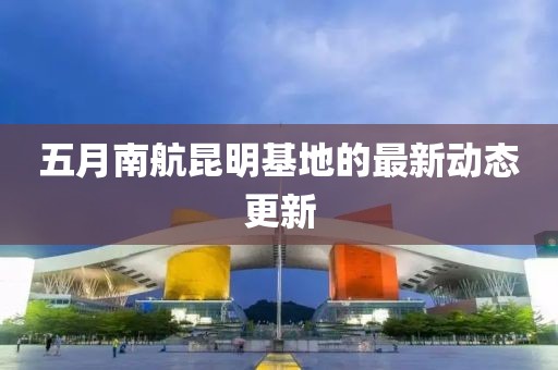五月南航昆明基地的最新动态更新