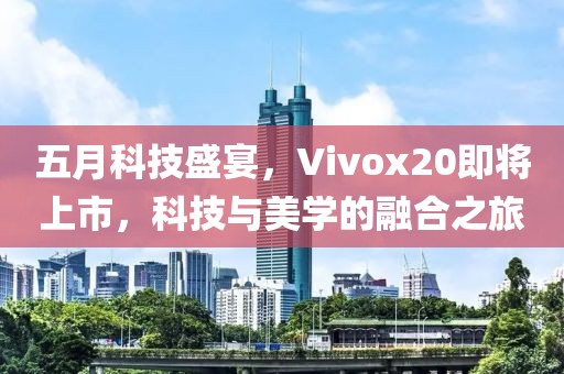 五月科技盛宴，Vivox20即将上市，科技与美学的融合之旅
