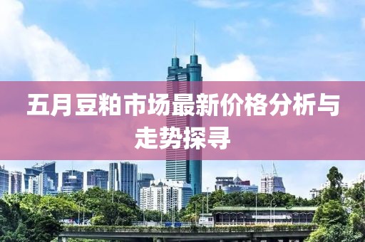 五月豆粕市场最新价格分析与走势探寻