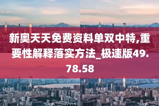 新奥天天免费资料单双中特,重要性解释落实方法_极速版49.78.58