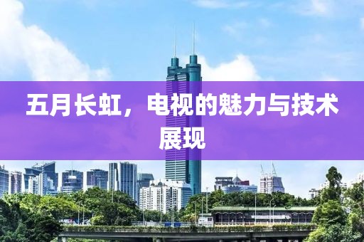 五月长虹，电视的魅力与技术展现