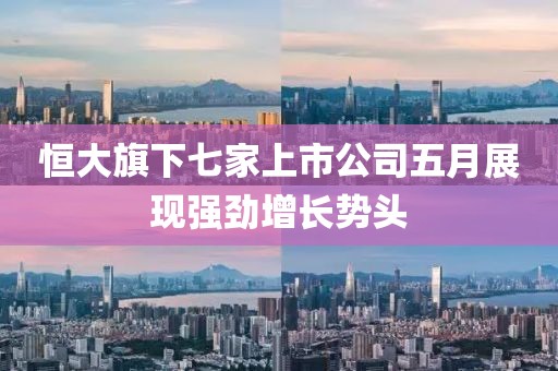 恒大旗下七家上市公司五月展现强劲增长势头