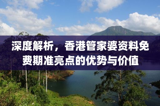 深度解析，香港管家婆资料免费期准亮点的优势与价值