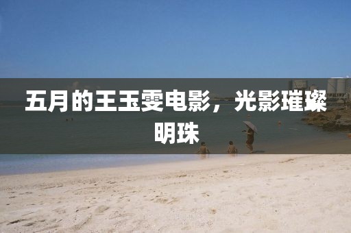 五月的王玉雯电影，光影璀璨明珠