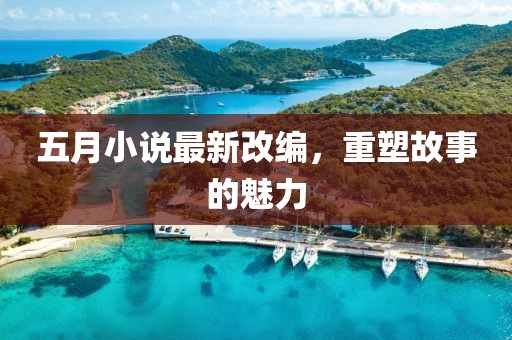 五月小说最新改编，重塑故事的魅力