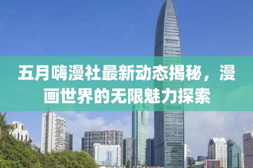 五月嗨漫社最新动态揭秘，漫画世界的无限魅力探索