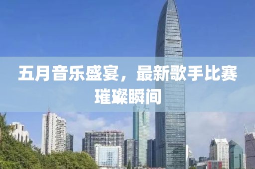 五月音乐盛宴，最新歌手比赛璀璨瞬间