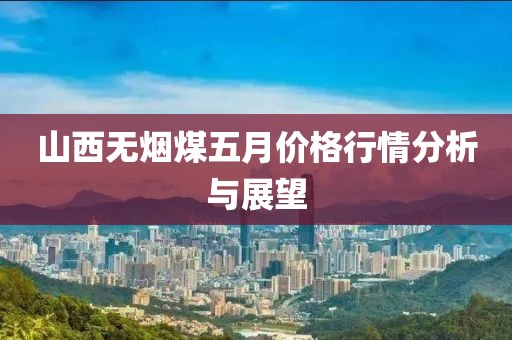 山西无烟煤五月价格行情分析与展望