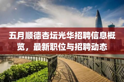五月顺德杏坛光华招聘信息概览，最新职位与招聘动态