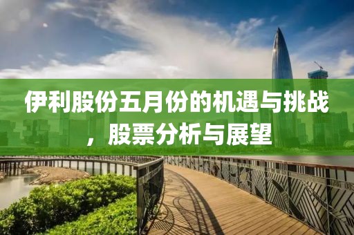 伊利股份五月份的机遇与挑战，股票分析与展望