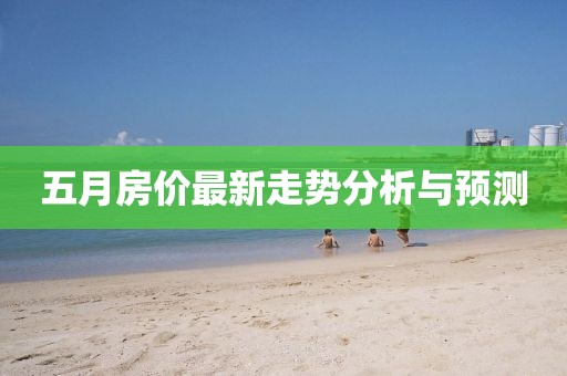五月房价最新走势分析与预测