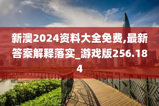 新澳2024资料大全免费,最新答案解释落实_游戏版256.184