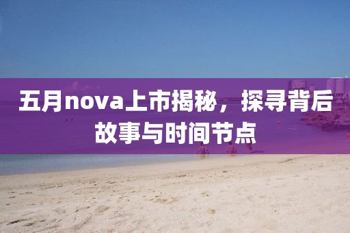 五月nova上市揭秘，探寻背后故事与时间节点