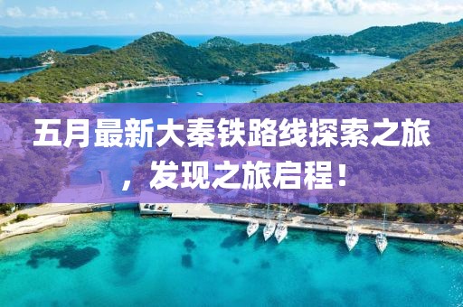 五月最新大秦铁路线探索之旅，发现之旅启程！