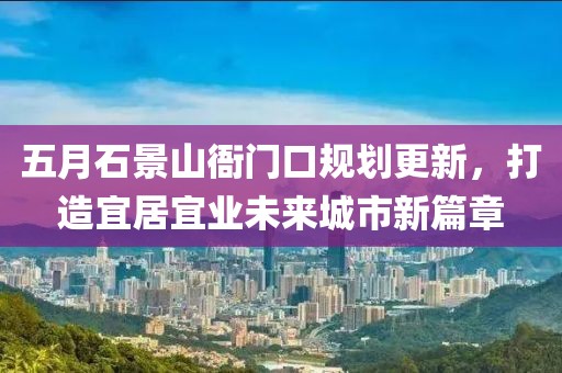五月石景山衙门口规划更新，打造宜居宜业未来城市新篇章