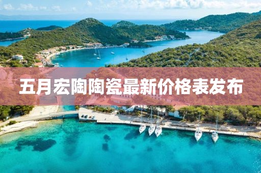 五月宏陶陶瓷最新价格表发布