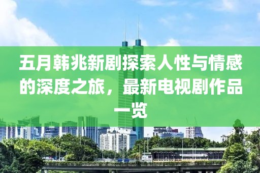 五月韩兆新剧探索人性与情感的深度之旅，最新电视剧作品一览