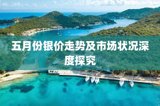 五月份银价走势及市场状况深度探究