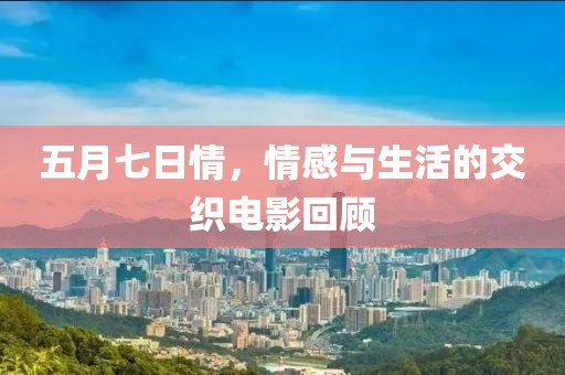 五月七日情，情感与生活的交织电影回顾