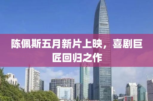 陈佩斯五月新片上映，喜剧巨匠回归之作